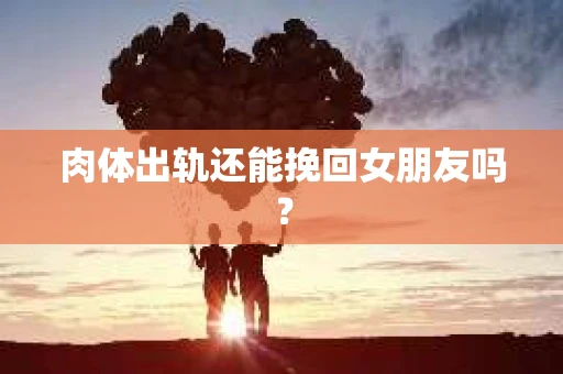 肉体出轨还能挽回女朋友吗？