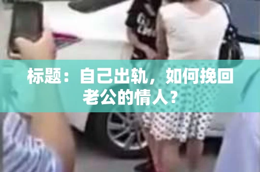 标题：自己出轨，如何挽回老公的情人？