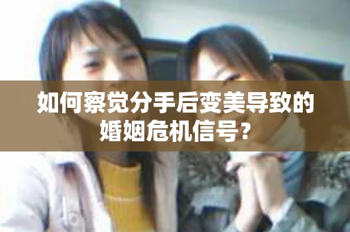 如何察觉分手后变美导致的婚姻危机信号？