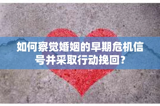 如何察觉婚姻的早期危机信号并采取行动挽回？