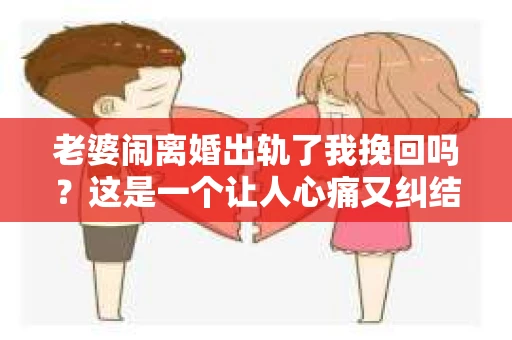 老婆闹离婚出轨了我挽回吗？这是一个让人心痛又纠结的问题。在这个问题上，我想要和大家分享一些我的看法和经验。