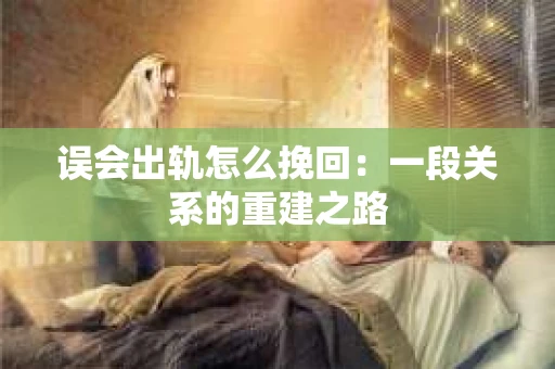 误会出轨怎么挽回：一段关系的重建之路