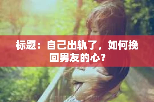 标题：自己出轨了，如何挽回男友的心？