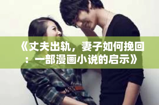 《丈夫出轨,妻子如何挽回:一部漫画小说的启示》 《丈夫出轨,妻子如何挽回:一部漫画小说的启示》