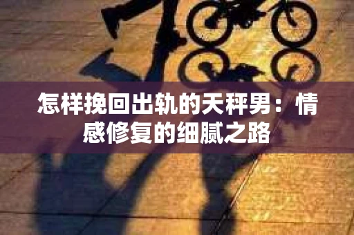 怎样挽回出轨的天秤男：情感修复的细腻之路
