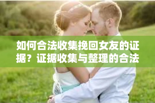 如何合法收集挽回女友的证据？证据收集与整理的合法策略怎么办？