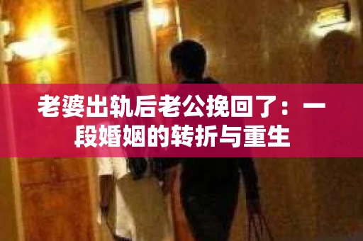 老婆出轨后老公挽回了：一段婚姻的转折与重生