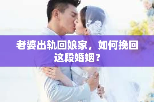 老婆出轨回娘家，如何挽回这段婚姻？