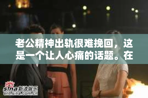 老公精神出轨很难挽回，这是一个让人心痛的话题。在婚姻生活中，当一方发现另一半精神出轨时，往往会产生强烈的痛苦和困惑。那么，面对这种情况，我们该如何应对呢？今天，就让我们一起来探讨一下这个问题。