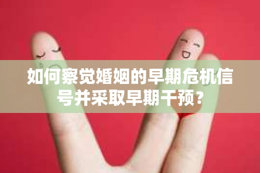 如何察觉婚姻的早期危机信号并采取早期干预？