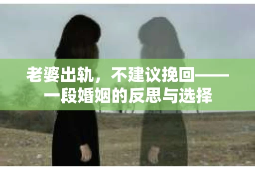 老婆出轨，不建议挽回——一段婚姻的反思与选择