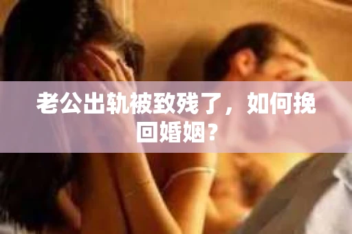 老公出轨被致残了，如何挽回婚姻？
