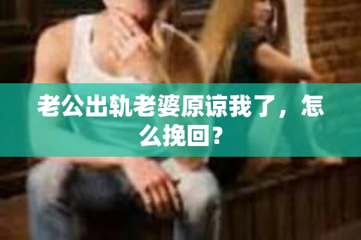 老公出轨老婆原谅我了，怎么挽回？