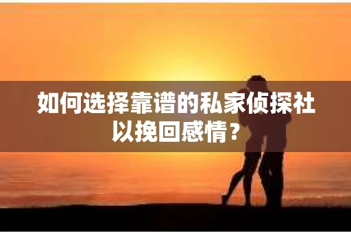 如何选择靠谱的私家侦探社以挽回感情？