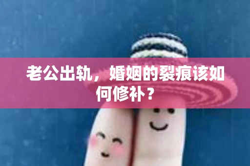老公出轨，婚姻的裂痕该如何修补？