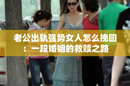 老公出轨强势女人怎么挽回：一段婚姻的救赎之路