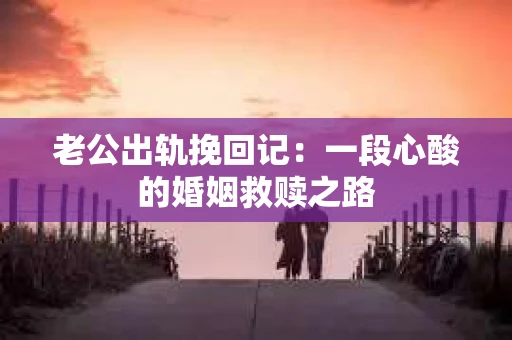 老公出轨挽回记：一段心酸的婚姻救赎之路