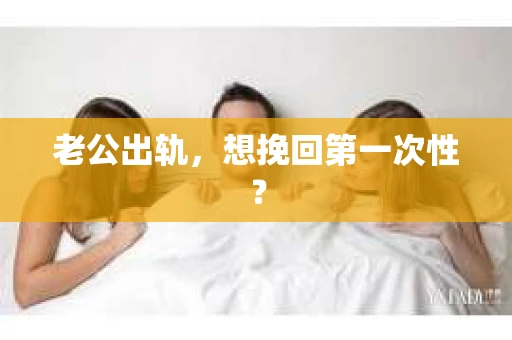 老公出轨，想挽回第一次性？