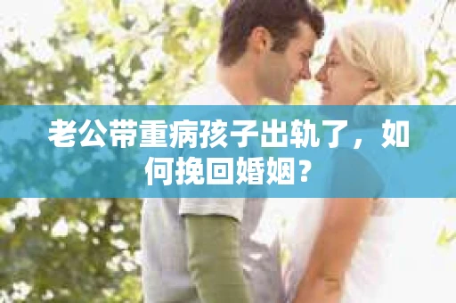 老公带重病孩子出轨了，如何挽回婚姻？