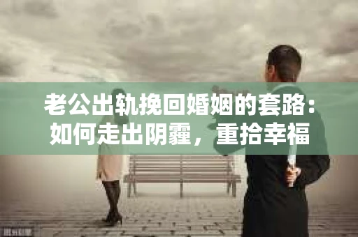 老公出轨挽回婚姻的套路：如何走出阴霾，重拾幸福