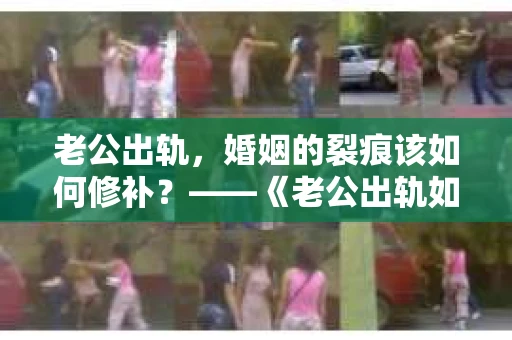 老公出轨，婚姻的裂痕该如何修补？——《老公出轨如何挽回的书》带你走出困境
