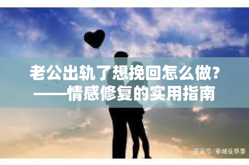 老公出轨了想挽回怎么做？——情感修复的实用指南