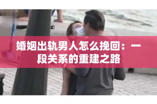 婚姻出轨男人怎么挽回：一段关系的重建之路