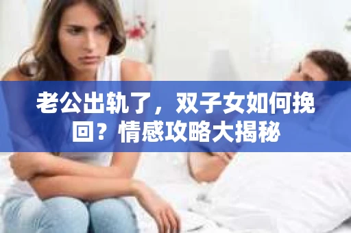 老公出轨了，双子女如何挽回？情感攻略大揭秘