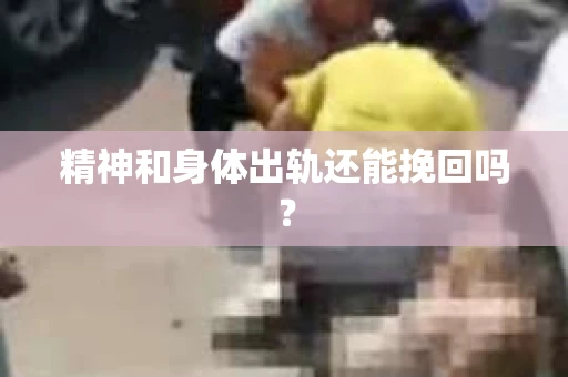 精神和身体出轨还能挽回吗? 精神和身体出轨还能挽回吗?