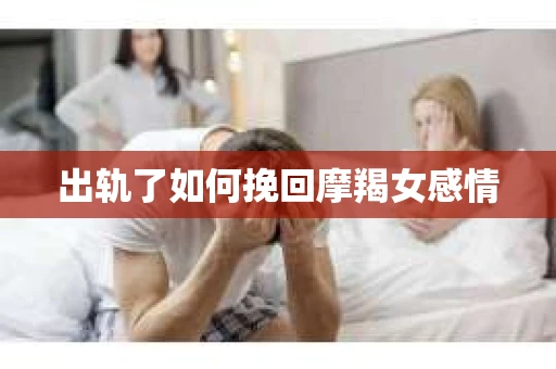 出轨了如何挽回摩羯女感情