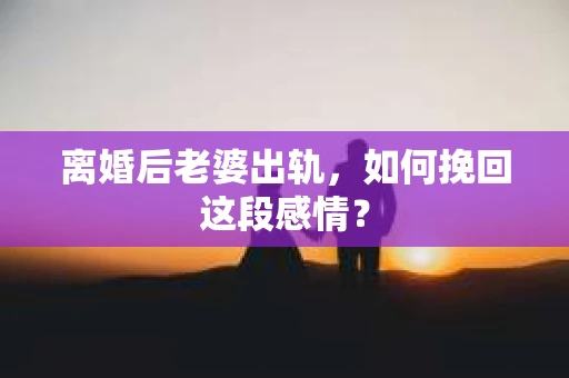 离婚后老婆出轨，如何挽回这段感情？