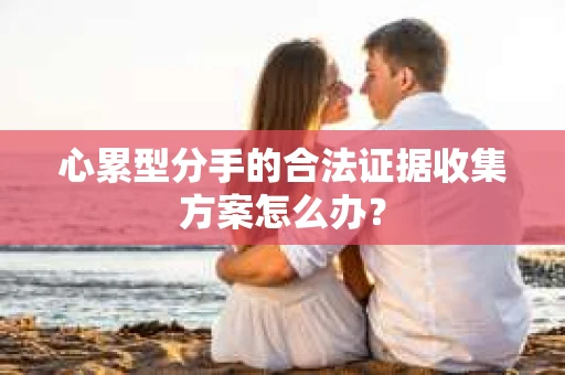 心累型分手的合法证据收集方案怎么办？