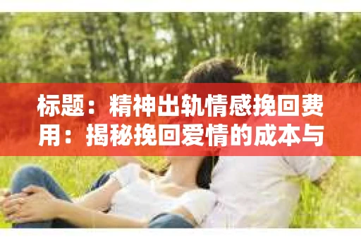 标题：精神出轨情感挽回费用：揭秘挽回爱情的成本与价值