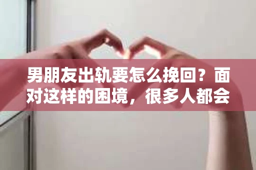 男朋友出轨要怎么挽回？面对这样的困境，很多人都会感到无助和痛苦。但请相信，无论情况多么复杂，总有解决问题的方法。今天，就让我来和大家聊聊，当男朋友出轨时，我们应该如何挽回这段感情。