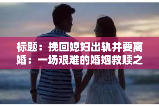 标题：挽回媳妇出轨并要离婚：一场艰难的婚姻救赎之路