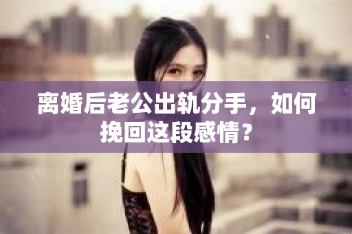 离婚后老公出轨分手，如何挽回这段感情？