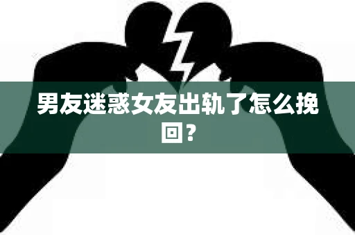 男友迷惑女友出轨了怎么挽回？