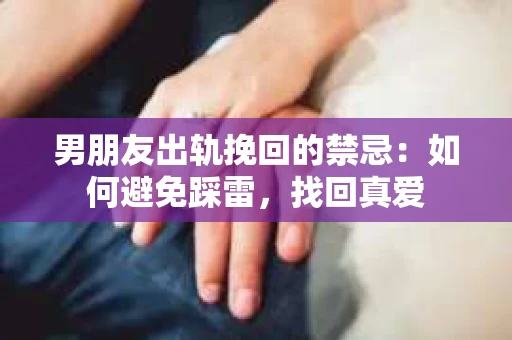 男朋友出轨挽回的禁忌：如何避免踩雷，找回真爱