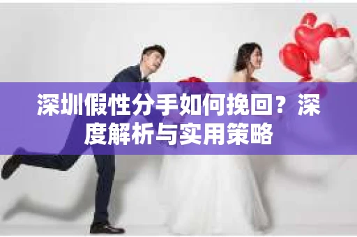 深圳假性分手如何挽回?深度解析与实用策略 深圳假性分手如何挽回?深度解析与实用策略