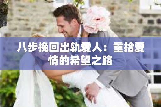 八步挽回出轨爱人：重拾爱情的希望之路