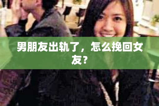 男朋友出轨了，怎么挽回女友？