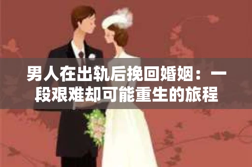 男人在出轨后挽回婚姻：一段艰难却可能重生的旅程