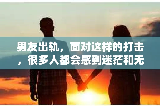 男友出轨，面对这样的打击，很多人都会感到迷茫和无助。那么，男友出轨后，我们该怎么办呢？如何挽回这段感情？今天，就让我来和大家聊聊这个问题。