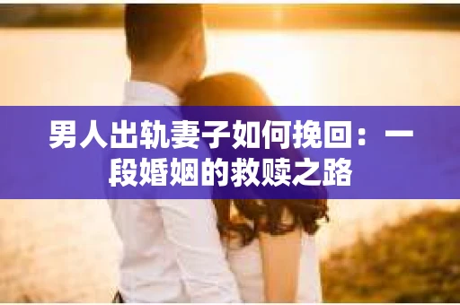 男人出轨妻子如何挽回：一段婚姻的救赎之路
