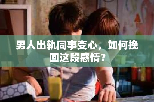 男人出轨同事变心，如何挽回这段感情？