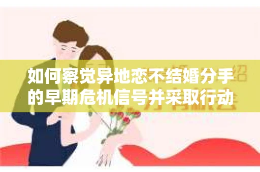如何察觉异地恋不结婚分手的早期危机信号并采取行动？