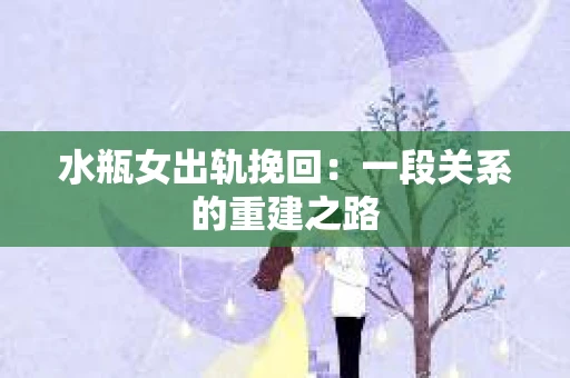 水瓶女出轨挽回：一段关系的重建之路