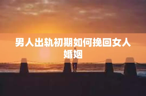 男人出轨初期如何挽回女人婚姻
