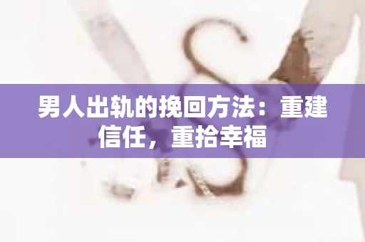 男人出轨的挽回方法：重建信任，重拾幸福