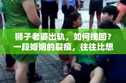 狮子老婆出轨，如何挽回？一段婚姻的裂痕，往往比想象中更难以修复。但面对这样的困境，我们仍可以尝试寻找解决问题的方法。以下，我将结合实际情况，分享一些关于如何挽回狮子老婆出轨的心得。